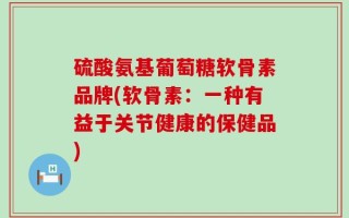 硫酸氨基葡萄糖软骨素品牌(软骨素：一种有益于关节健康的保健品)