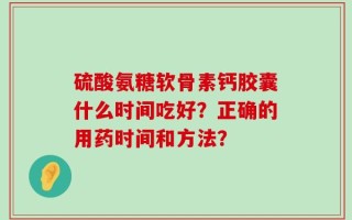 硫酸氨糖软骨素钙胶囊什么时间吃好？正确的用药时间和方法？