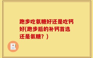 跑步吃氨糖好还是吃钙好(跑步后的补钙首选还是氨糖？)