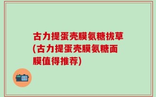 古力提蛋壳膜氨糖拔草(古力提蛋壳膜氨糖面膜值得推荐)