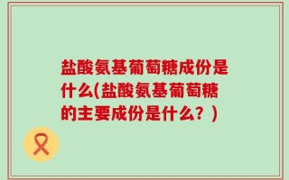 盐酸氨基葡萄糖成份是什么(盐酸氨基葡萄糖的主要成份是什么？)