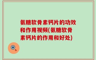 氨糖软骨素钙片的功效和作用视频(氨糖软骨素钙片的作用和好处)