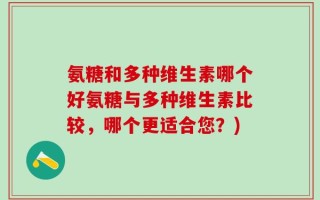 氨糖和多种维生素哪个好氨糖与多种维生素比较，哪个更适合您？)