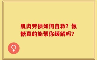 肌肉劳损如何自救？氨糖真的能帮你缓解吗？