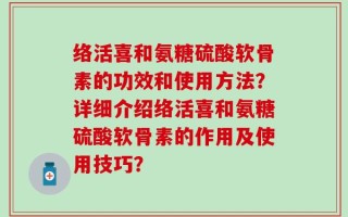 络活喜和氨糖硫酸软骨素的功效和使用方法？详细介绍络活喜和氨糖硫酸软骨素的作用及使用技巧？