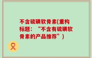 不含硫磺软骨素(重构标题：“不含有硫磺软骨素的产品推荐”)