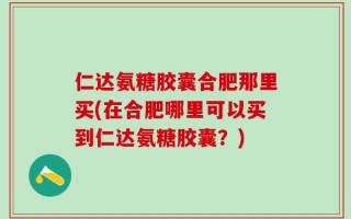 仁达氨糖胶囊合肥那里买(在合肥哪里可以买到仁达氨糖胶囊？)