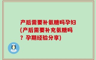 产后需要补氨糖吗孕妇(产后需要补充氨糖吗？孕期经验分享)