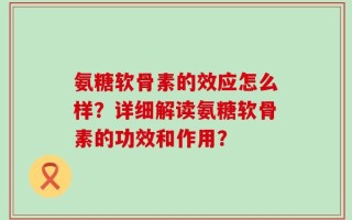 氨糖软骨素的效应怎么样？详细解读氨糖软骨素的功效和作用？