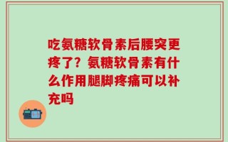 吃氨糖软骨素后腰突更疼了？氨糖软骨素有什么作用腿脚疼痛可以补充吗