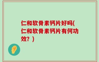 仁和软骨素钙片好吗(仁和软骨素钙片有何功效？)