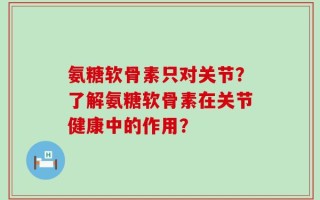 氨糖软骨素只对关节？了解氨糖软骨素在关节健康中的作用？