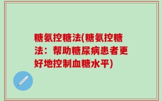 糖氨控糖法(糖氨控糖法：帮助糖尿病患者更好地控制血糖水平)