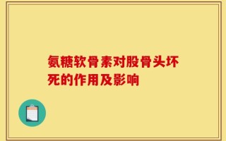 氨糖软骨素对股骨头坏死的作用及影响