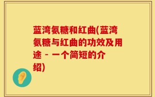 蓝湾氨糖和红曲(蓝湾氨糖与红曲的功效及用途 - 一个简短的介绍)
