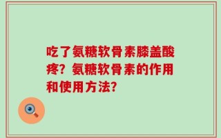 吃了氨糖软骨素膝盖酸疼？氨糖软骨素的作用和使用方法？