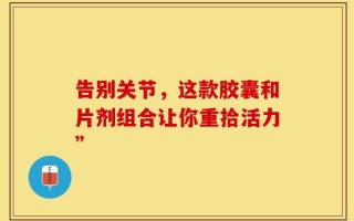 告别关节，这款胶囊和片剂组合让你重拾活力”