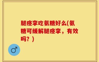 腿痉挛吃氨糖好么(氨糖可缓解腿痉挛，有效吗？)