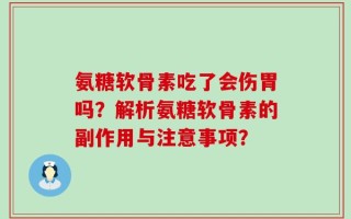 氨糖软骨素吃了会伤胃吗？解析氨糖软骨素的副作用与注意事项？