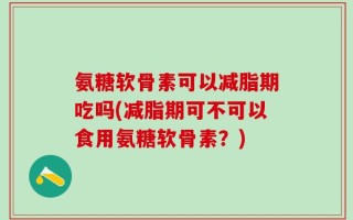 氨糖软骨素可以减脂期吃吗(减脂期可不可以食用氨糖软骨素？)