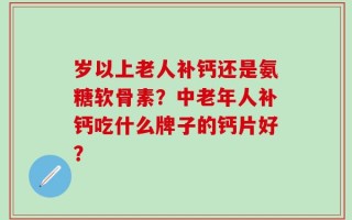 岁以上老人补钙还是氨糖软骨素？中老年人补钙吃什么牌子的钙片好？