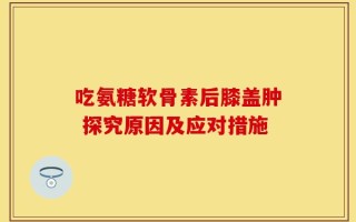 吃氨糖软骨素后膝盖肿 探究原因及应对措施