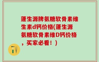 蓬生源牌氨糖软骨素维生素d钙价格(蓬生源氨糖软骨素维D钙价格，买家必看！)