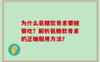 为什么氨糖软骨素要随餐吃？解析氨糖软骨素的正确服用方法？