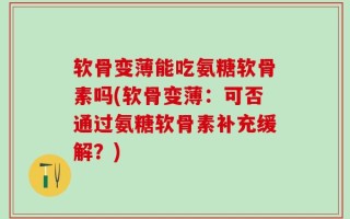 软骨变薄能吃氨糖软骨素吗(软骨变薄：可否通过氨糖软骨素补充缓解？)
