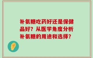 补氨糖吃药好还是保健品好？从医学角度分析补氨糖的用途和选择？