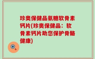 珍奥保健品氨糖软骨素钙片(珍奥保健品：软骨素钙片助您保护骨骼健康)