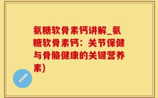 氨糖软骨素钙讲解_氨糖软骨素钙：关节保健与骨骼健康的关键营养素)