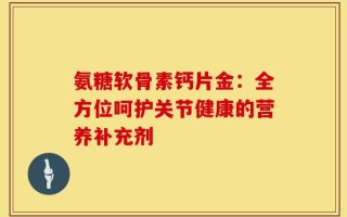 氨糖软骨素钙片金：全方位呵护关节健康的营养补充剂