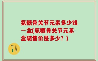 氨糖骨关节元素多少钱一盒(氨糖骨关节元素盒装售价是多少？)