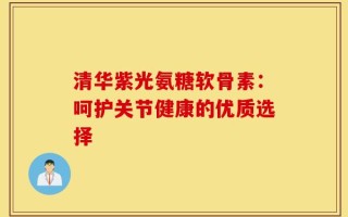 清华紫光氨糖软骨素：呵护关节健康的优质选择