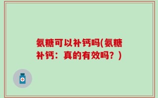 氨糖可以补钙吗(氨糖补钙：真的有效吗？)