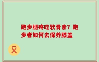 跑步腿疼吃软骨素？跑步者如何去保养膝盖