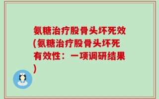 氨糖治疗股骨头坏死效(氨糖治疗股骨头坏死有效性：一项调研结果)