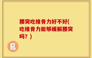 腰突吃维骨力好不好(吃维骨力能够缓解腰突吗？)