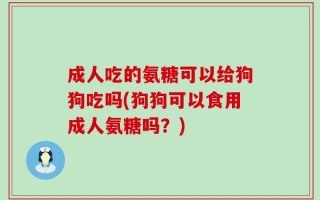 成人吃的氨糖可以给狗狗吃吗(狗狗可以食用成人氨糖吗？)