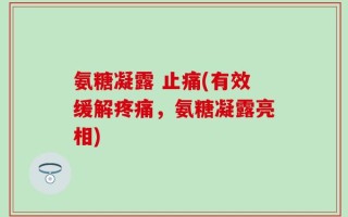 氨糖凝露 止痛(有效缓解疼痛，氨糖凝露亮相)