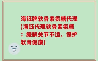 海钰牌软骨素氨糖代理(海钰代理软骨素氨糖：缓解关节不适、保护软骨健康)