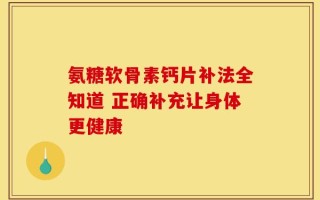 氨糖软骨素钙片补法全知道 正确补充让身体更健康