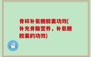 骨碎补氨糖胶囊功效(补充骨骼营养，补氨糖胶囊的功效)