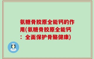 氨糖骨胶原全能钙的作用(氨糖骨胶原全能钙：全面保护骨骼健康)