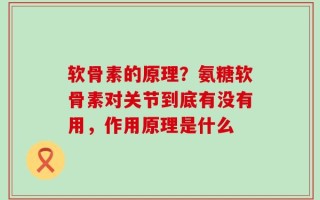 软骨素的原理？氨糖软骨素对关节到底有没有用，作用原理是什么
