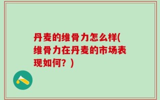 丹麦的维骨力怎么样(维骨力在丹麦的市场表现如何？)