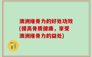 澳洲维骨力的好处功效(提高骨质健康，享受澳洲维骨力的益处)