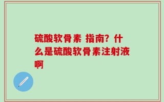 硫酸软骨素 指南？什么是硫酸软骨素注射液啊