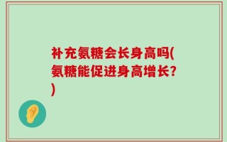 补充氨糖会长身高吗(氨糖能促进身高增长？)